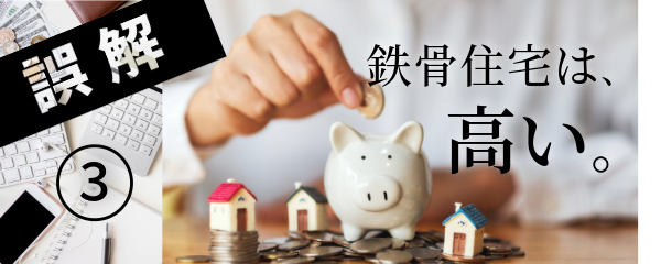 誤解③鉄骨住宅は、高い。